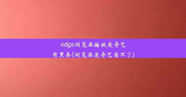 edge浏览器播放爱奇艺有黑条(浏览器爱奇艺看不了)