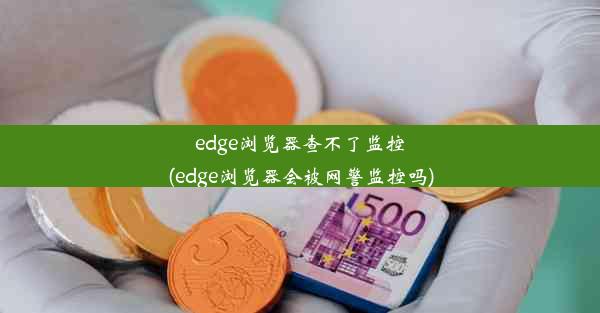 edge浏览器查不了监控(edge浏览器会被网警监控吗)