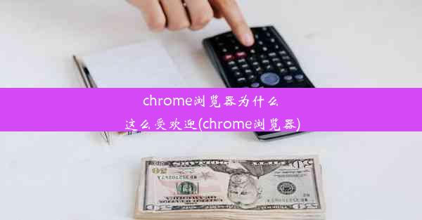 chrome浏览器为什么这么受欢迎(chrome浏览器)