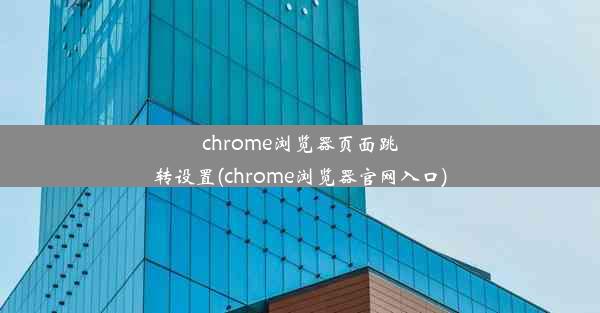 chrome浏览器页面跳转设置(chrome浏览器官网入口)