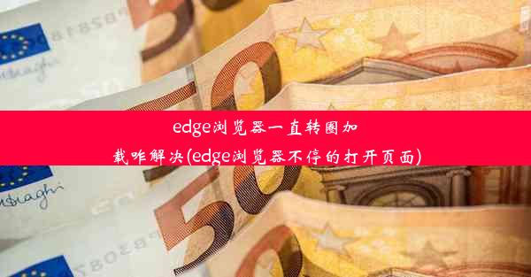 edge浏览器一直转圈加载咋解决(edge浏览器不停的打开页面)