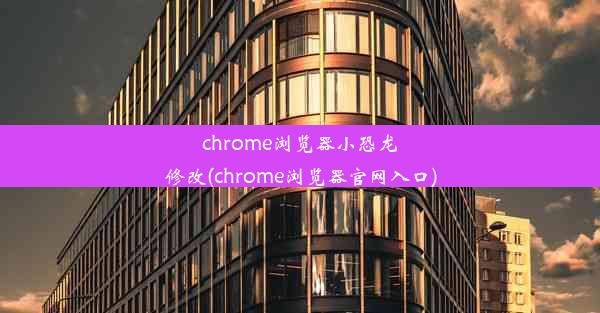 chrome浏览器小恐龙修改(chrome浏览器官网入口)