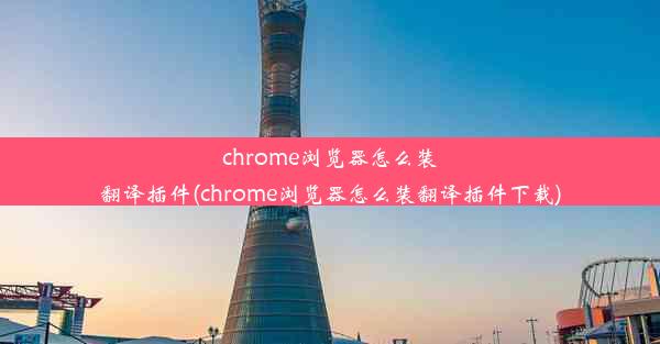 chrome浏览器怎么装翻译插件(chrome浏览器怎么装翻译插件下载)