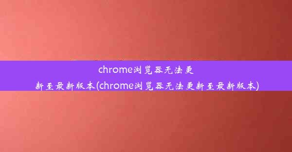 chrome浏览器无法更新至最新版本(chrome浏览器无法更新至最新版本)