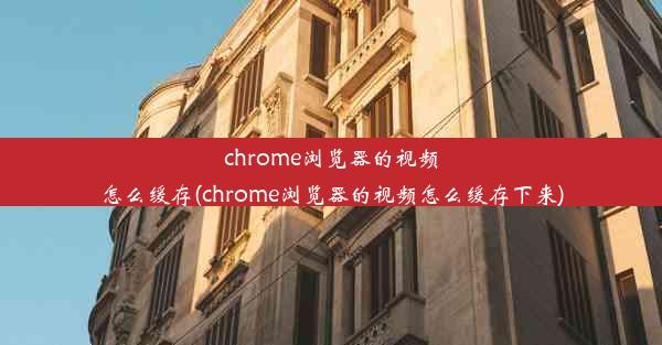 chrome浏览器的视频怎么缓存(chrome浏览器的视频怎么缓存下来)