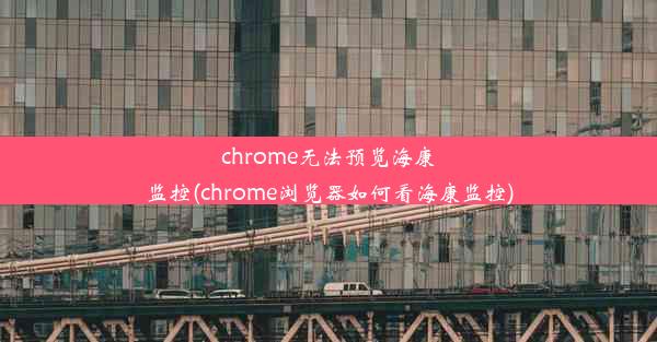 chrome无法预览海康监控(chrome浏览器如何看海康监控)