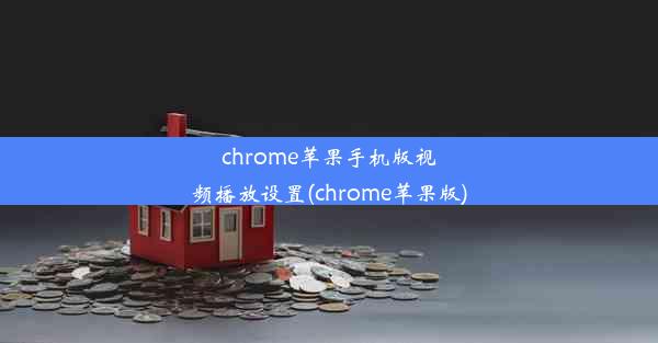 chrome苹果手机版视频播放设置(chrome苹果版)