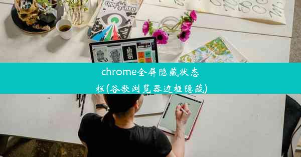 chrome全屏隐藏状态栏(谷歌浏览器边框隐藏)