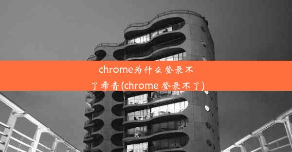 chrome为什么登录不了希音(chrome 登录不了)