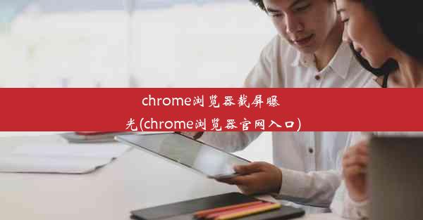 chrome浏览器截屏曝光(chrome浏览器官网入口)