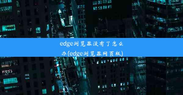 edge浏览器没有了怎么办(edge浏览器网页版)