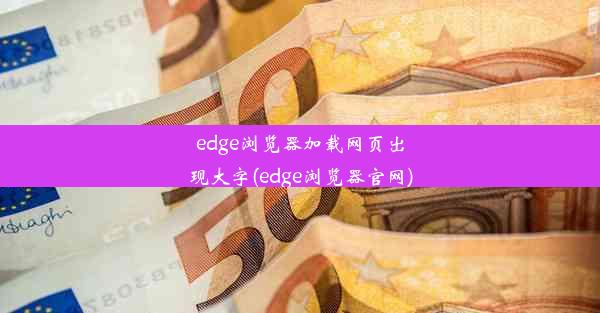 edge浏览器加载网页出现大字(edge浏览器官网)