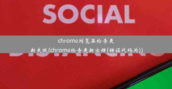 chrome浏览器检查更新失败(chrome检查更新出错(错误代码为))