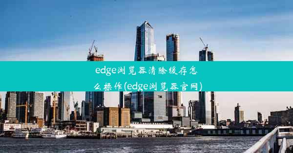 edge浏览器清除缓存怎么操作(edge浏览器官网)