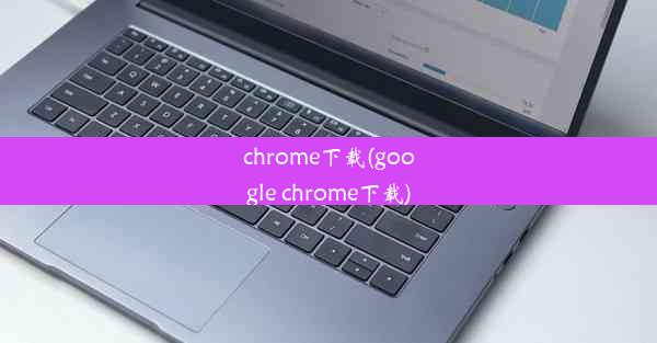 chrome下载(google chrome下载)