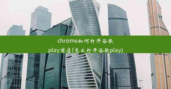 chrome如何打开谷歌play商店(怎么打开谷歌play)