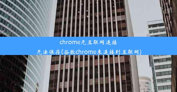 chrome无互联网连接无法保存(谷歌chrome未连接到互联网)