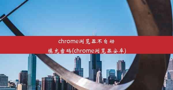 chrome浏览器不自动填充密码(chrome浏览器安卓)