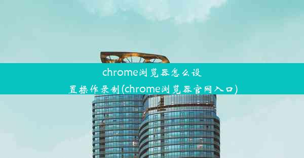 chrome浏览器怎么设置操作录制(chrome浏览器官网入口)