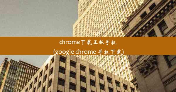 chrome下载正版手机(google chrome 手机下载)