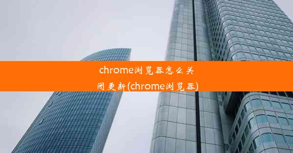 chrome浏览器怎么关闭更新(chrome浏览器)