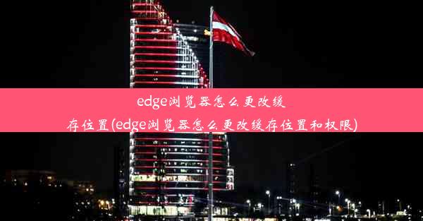 edge浏览器怎么更改缓存位置(edge浏览器怎么更改缓存位置和权限)