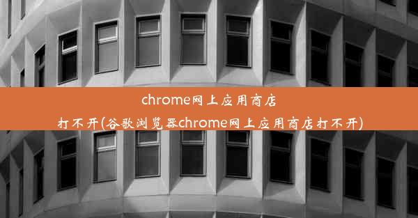 chrome网上应用商店打不开(谷歌浏览器chrome网上应用商店打不开)