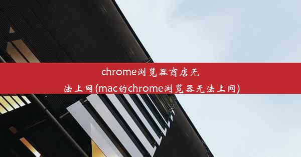 chrome浏览器商店无法上网(mac的chrome浏览器无法上网)