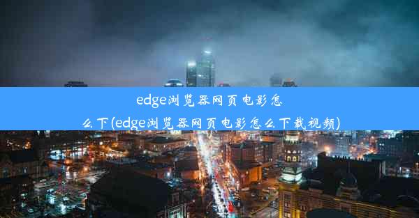 edge浏览器网页电影怎么下(edge浏览器网页电影怎么下载视频)