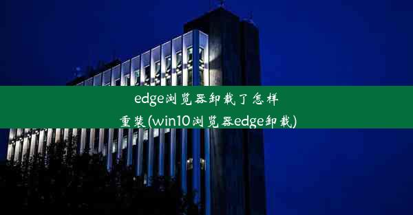 edge浏览器卸载了怎样重装(win10浏览器edge卸载)