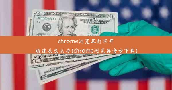 chrome浏览器打不开摄像头怎么办(chrome浏览器官方下载)