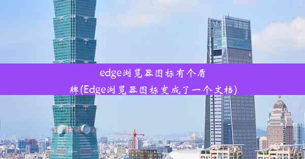 edge浏览器图标有个盾牌(Edge浏览器图标变成了一个文档)