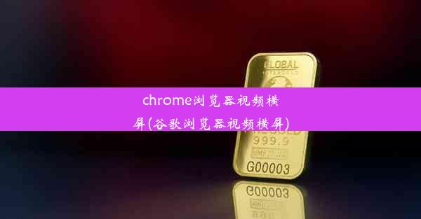 chrome浏览器视频横屏(谷歌浏览器视频横屏)