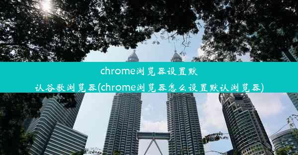 chrome浏览器设置默认谷歌浏览器(chrome浏览器怎么设置默认浏览器)