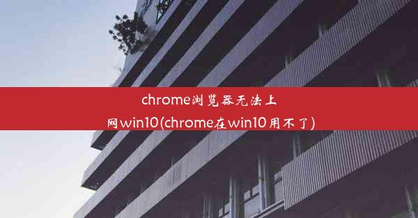 chrome浏览器无法上网win10(chrome在win10用不了)