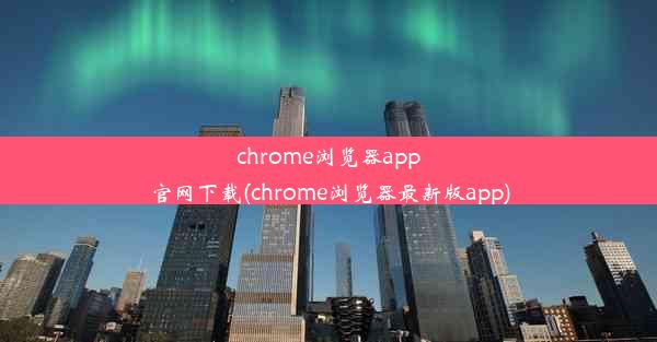 chrome浏览器app官网下载(chrome浏览器最新版app)