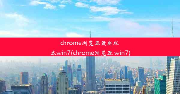 chrome浏览器最新版本win7(chrome浏览器 win7)