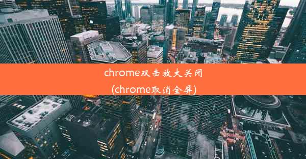 chrome双击放大关闭(chrome取消全屏)