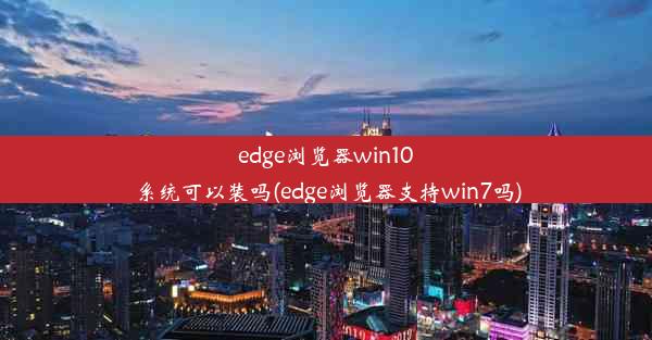 edge浏览器win10系统可以装吗(edge浏览器支持win7吗)