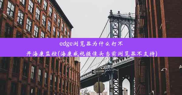 edge浏览器为什么打不开海康监控(海康威视摄像头当前浏览器不支持)