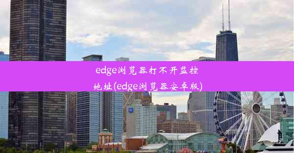 edge浏览器打不开监控地址(edge浏览器安卓版)