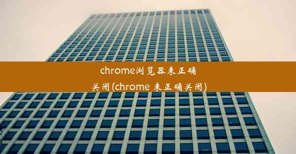 chrome浏览器未正确关闭(chrome 未正确关闭)