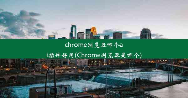 chrome浏览器哪个ai插件好用(Chrome浏览器是哪个)