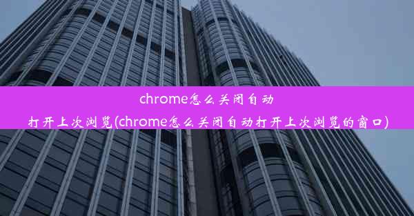 chrome怎么关闭自动打开上次浏览(chrome怎么关闭自动打开上次浏览的窗口)