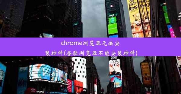 chrome浏览器无法安装控件(谷歌浏览器不能安装控件)