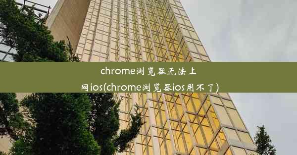 chrome浏览器无法上网ios(chrome浏览器ios用不了)