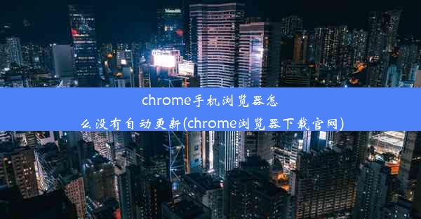 chrome手机浏览器怎么没有自动更新(chrome浏览器下载官网)