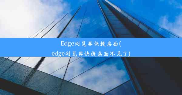 Edge浏览器快捷桌面(edge浏览器快捷桌面不见了)