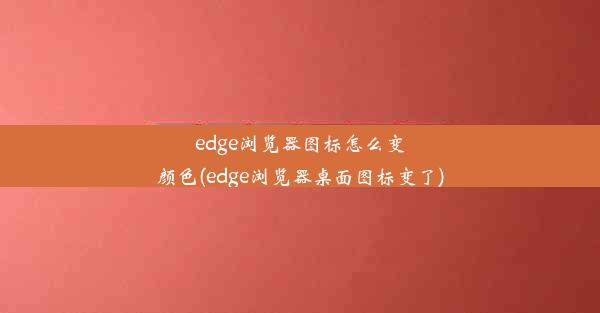 edge浏览器图标怎么变颜色(edge浏览器桌面图标变了)