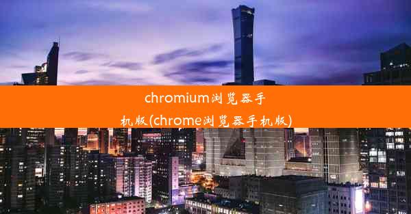 chromium浏览器手机版(chrome浏览器手机版)